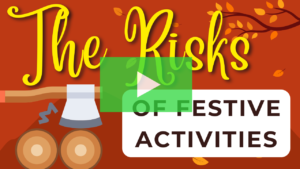 Thumbnail Text: The risks of festive activities. Features digital graphic of autumn leaves and an axe cutting firewood. Click for 3-minute informative video. 